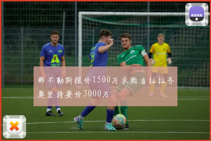 那不勒斯报价1500万求购吉拉拉齐奥坚持要价3000万