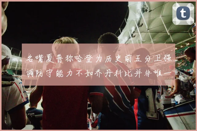 名嘴夏普称哈登为历史前五分卫强调防守能力不如乔丹科比并非唯一标准