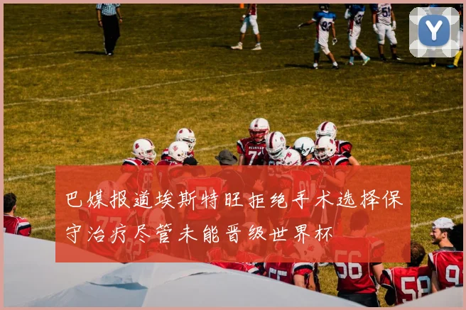巴媒报道埃斯特旺拒绝手术选择保守治疗尽管未能晋级世界杯