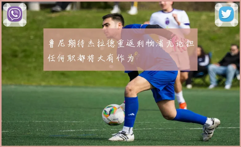 鲁尼期待杰拉德重返利物浦无论担任何职都将大有作为