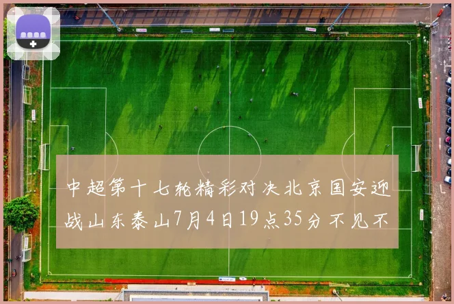 中超第十七轮精彩对决北京国安迎战山东泰山7月4日19点35分不见不散