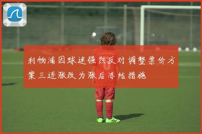利物浦因球迷强烈反对调整票价方案三连涨改为涨后冻结措施