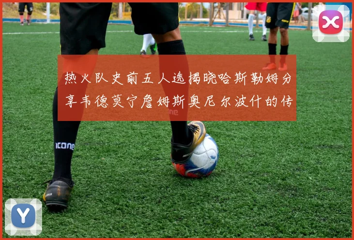 热火队史前五人选揭晓哈斯勒姆分享韦德莫宁詹姆斯奥尼尔波什的传奇地位