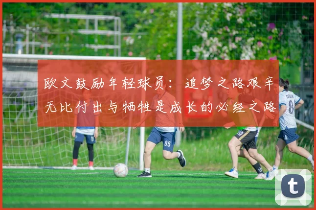 欧文鼓励年轻球员：追梦之路艰辛无比付出与牺牲是成长的必经之路