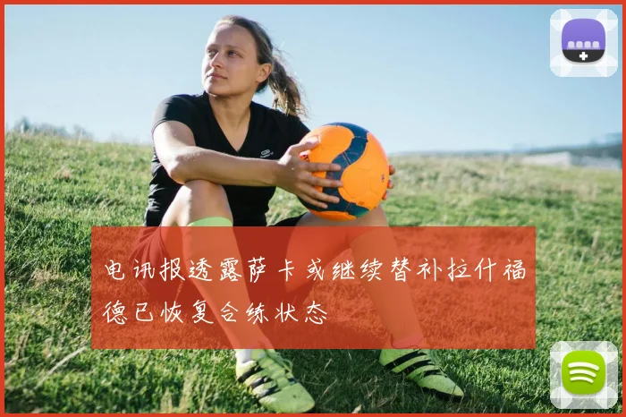 电讯报透露萨卡或继续替补拉什福德已恢复合练状态