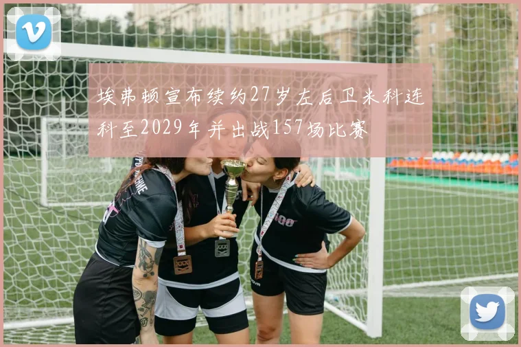 埃弗顿宣布续约27岁左后卫米科连科至2029年并出战157场比赛