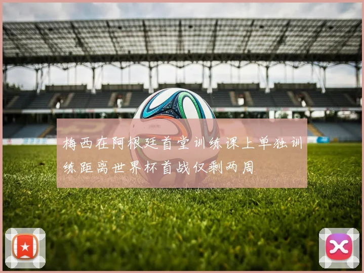梅西在阿根廷首堂训练课上单独训练距离世界杯首战仅剩两周