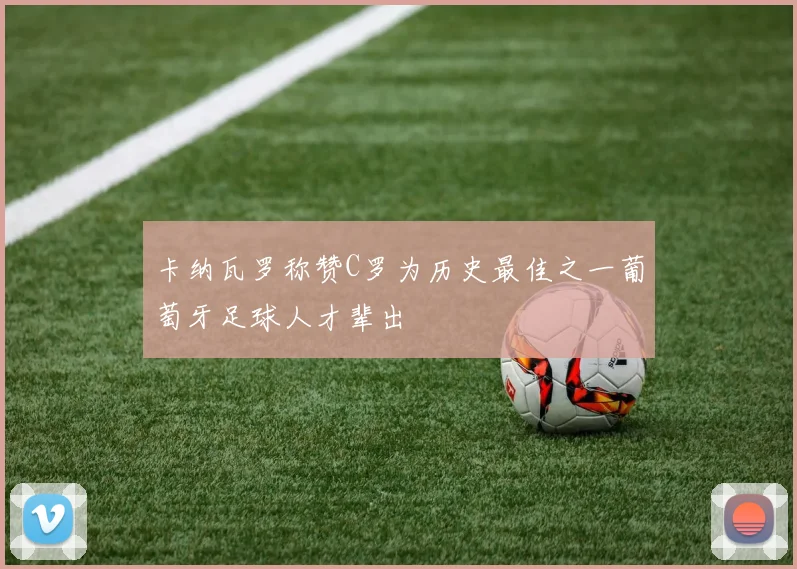 卡纳瓦罗称赞C罗为历史最佳之一葡萄牙足球人才辈出